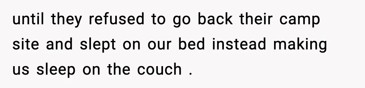 until they refused to go back their camp site and slept on our bed instead making us sleep on the couch .