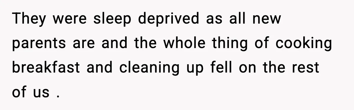 They were sleep deprived as all new parents are and the whole thing of cooking breakfast and cleaning up fell on the rest of us .