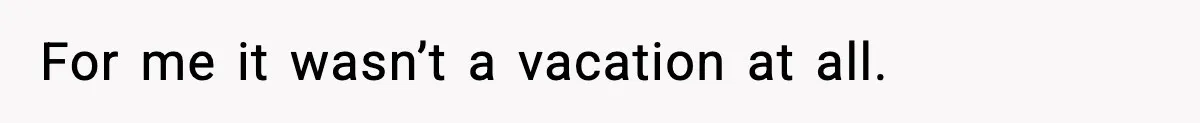 For me it wasn’t a vacation at all.