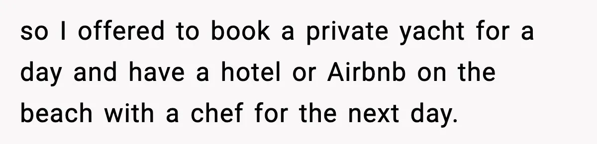 so I offered to book a private yacht for a day and have a hotel or Airbnb on the beach with a chef for the next day.