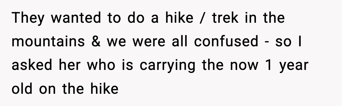 They wanted to do a hike / trek in the mountains & we were all confused - so I asked her who is carrying the now 1 year old on...