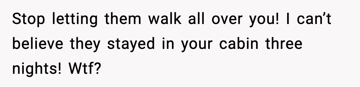 Stop letting them walk all over you! I can’t believe they stayed in your cabin three nights! Wtf?