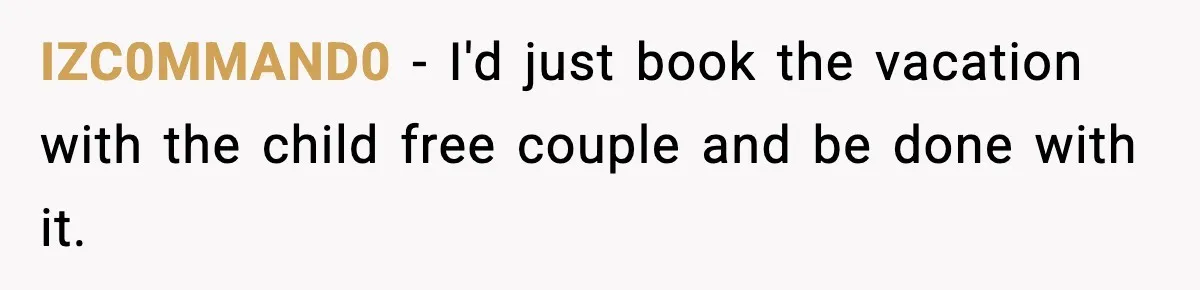 IZC0MMAND0 − I'd just book the vacation with the child free couple and be done with it.
