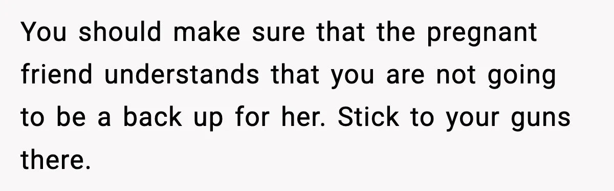 You should make sure that the pregnant friend understands that you are not going to be a back up for her. Stick to your guns there.