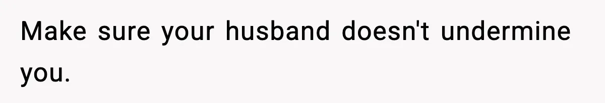 Make sure your husband doesn't undermine you.