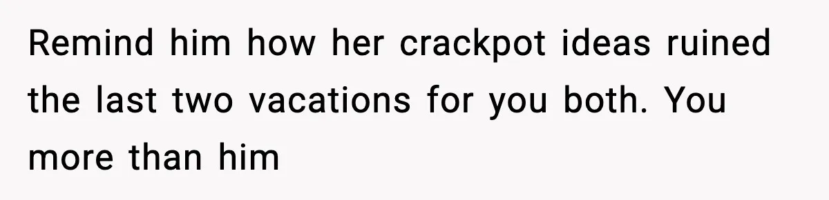 Remind him how her crackpot ideas ruined the last two vacations for you both. You more than him
