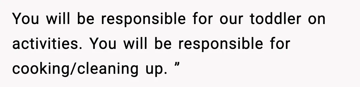 You will be responsible for our toddler on activities. You will be responsible for cooking/cleaning up. ”