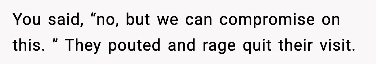 You said, “no, but we can compromise on this. ” They pouted and rage quit their visit.