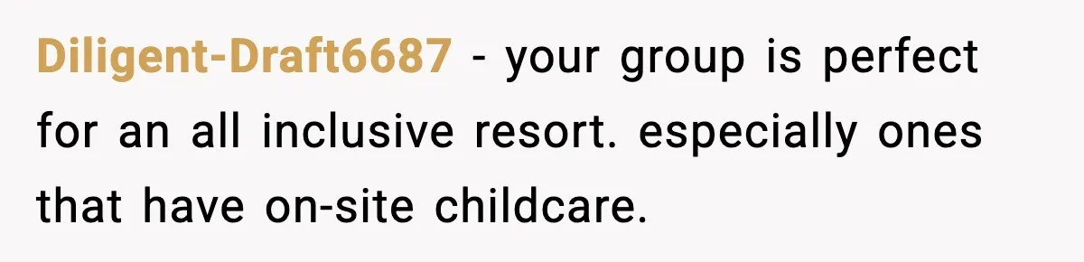 Diligent-Draft6687 − your group is perfect for an all inclusive resort. especially ones that have on-site childcare.