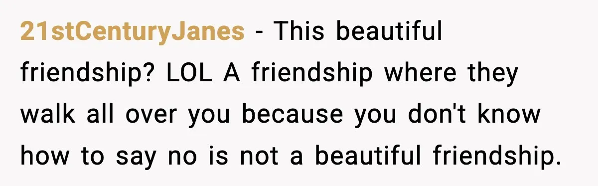 21stCenturyJanes − This beautiful friendship? LOL A friendship where they walk all over you because you don't know how to say no is not a beautiful friendship.
