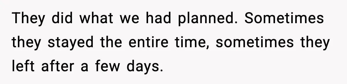 They did what we had planned. Sometimes they stayed the entire time, sometimes they left after a few days.