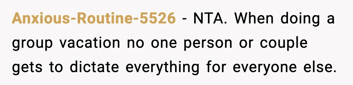 Anxious-Routine-5526 − NTA. When doing a group vacation no one person or couple gets to dictate everything for everyone else.