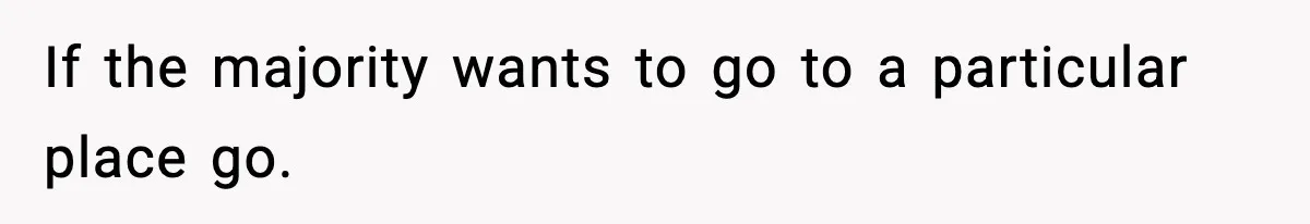 If the majority wants to go to a particular place go.
