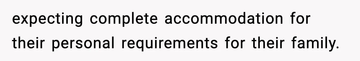expecting complete accommodation for their personal requirements for their family.