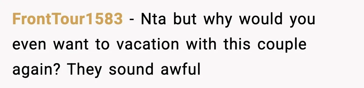 FrontTour1583 − Nta but why would you even want to vacation with this couple again? They sound awful