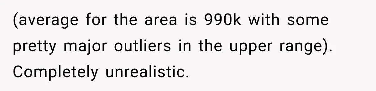 (average for the area is 990k with some pretty major outliers in the upper range). Completely unrealistic.