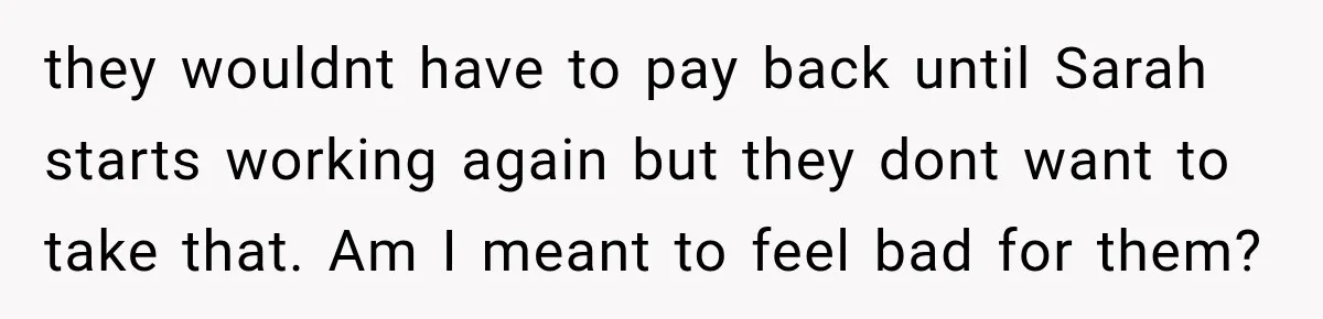 they wouldnt have to pay back until Sarah starts working again but they dont want to take that. Am I meant to feel bad for them?