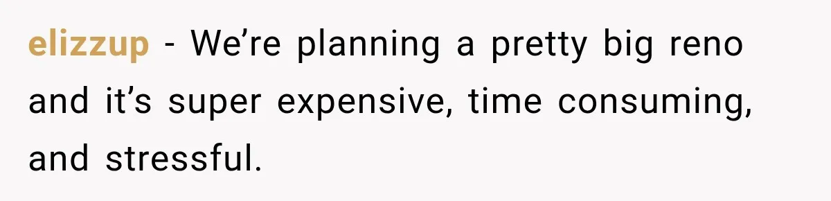 elizzup − We’re planning a pretty big reno and it’s super expensive, time consuming, and stressful.