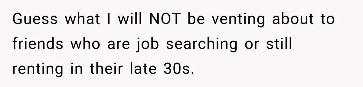 Guess what I will NOT be venting about to friends who are job searching or still renting in their late 30s.