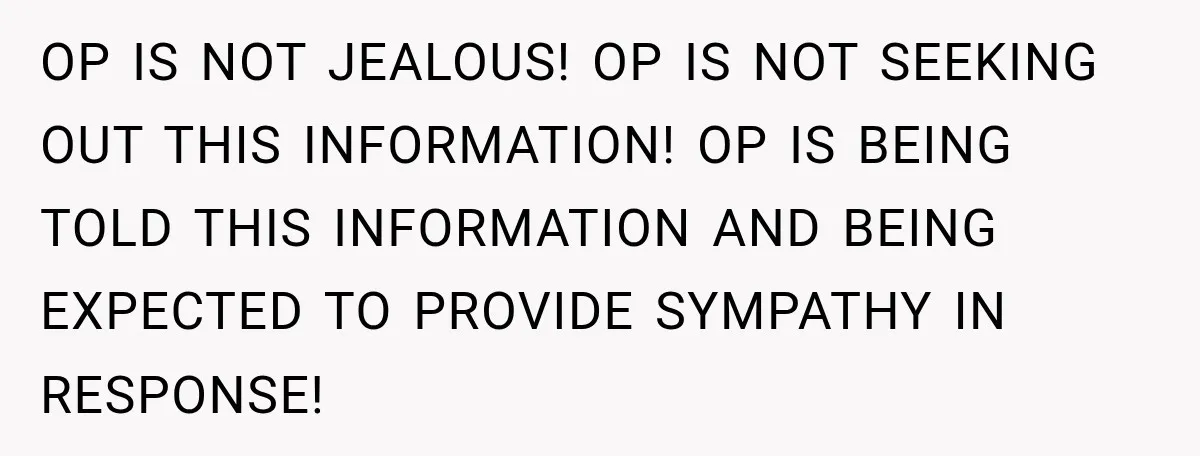 OP IS NOT JEALOUS! OP IS NOT SEEKING OUT THIS INFORMATION! OP IS BEING TOLD THIS INFORMATION AND BEING EXPECTED TO PROVIDE SYMPATHY IN RESPONSE!