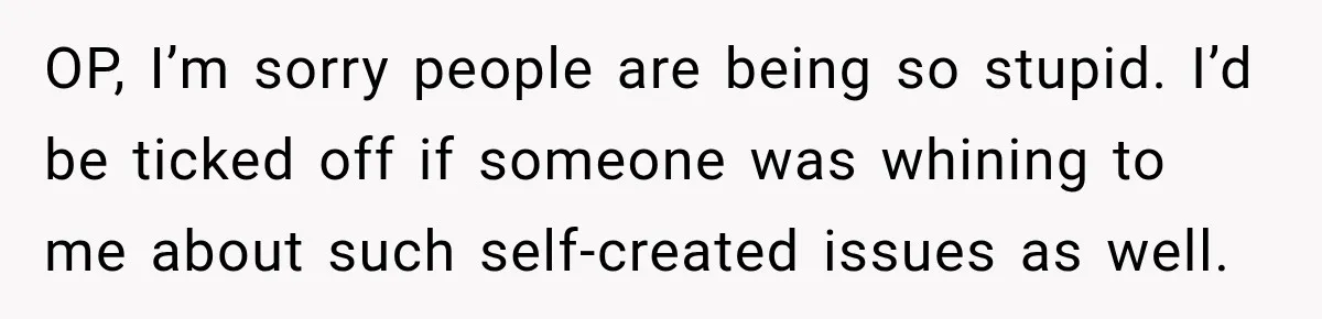 OP, I’m sorry people are being so stupid. I’d be ticked off if someone was whining to me about such self-created issues as well.