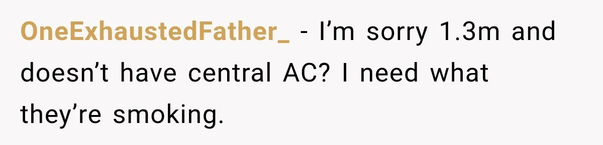 OneExhaustedFather_ − I’m sorry 1.3m and doesn’t have central AC? I need what they’re smoking.
