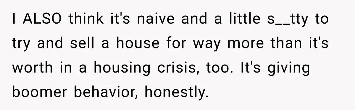 I ALSO think it's naive and a little s__tty to try and sell a house for way more than it's worth in a housing crisis, too. It's giving boomer behavior,...