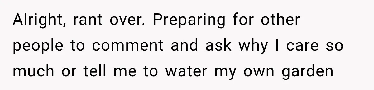 Alright, rant over. Preparing for other people to comment and ask why I care so much or tell me to water my own garden