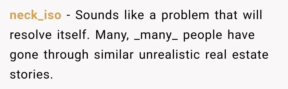 neck_iso − Sounds like a problem that will resolve itself. Many, _many_ people have gone through similar unrealistic real estate stories.