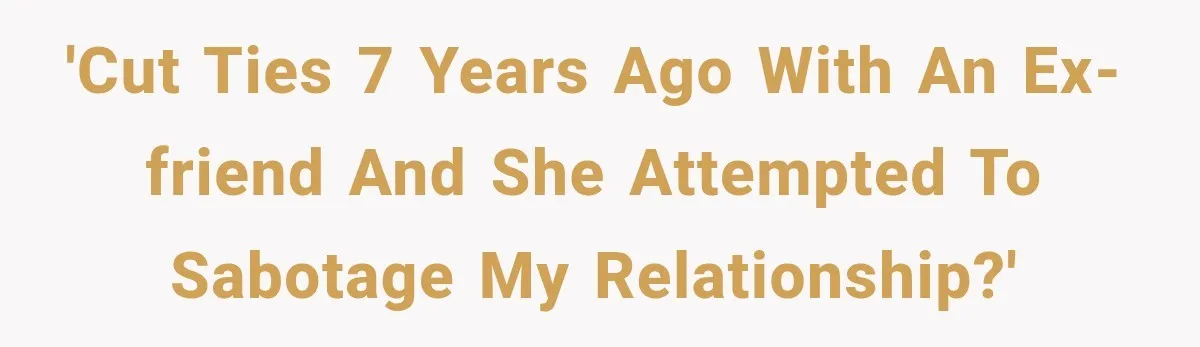 'Cut ties 7 years ago with an ex-friend and she attempted to sabotage my relationship?'