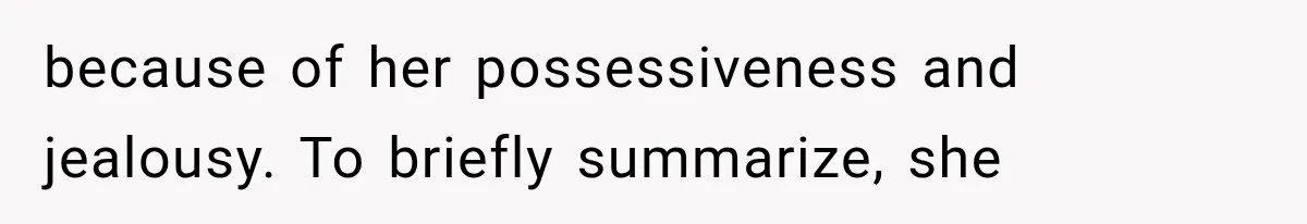 because of her possessiveness and jealousy. To briefly summarize, she