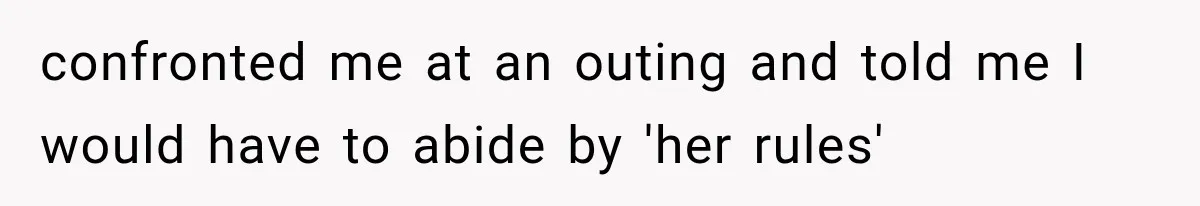 confronted me at an outing and told me I would have to abide by 'her rules'