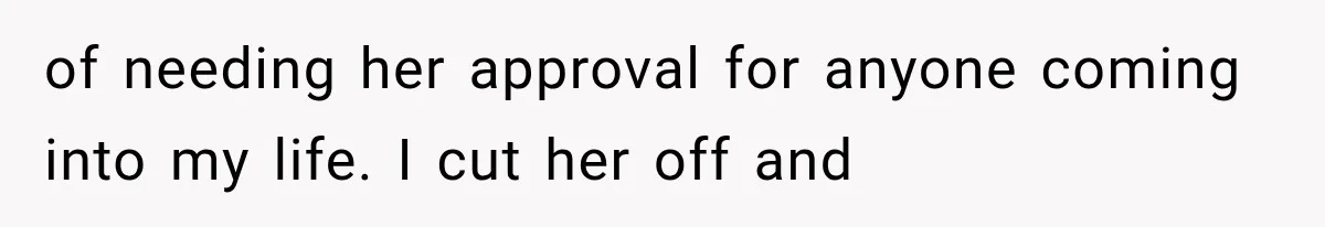 of needing her approval for anyone coming into my life. I cut her off and