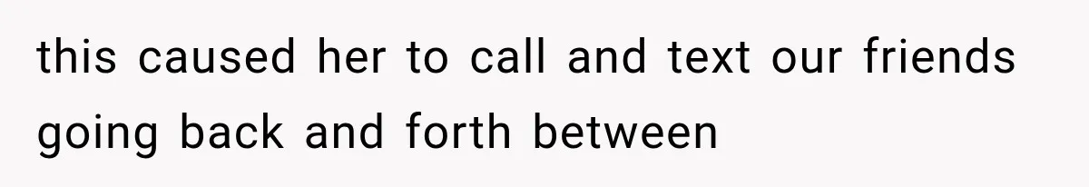 this caused her to call and text our friends going back and forth between