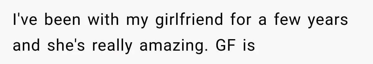 I've been with my girlfriend for a few years and she's really amazing. GF is