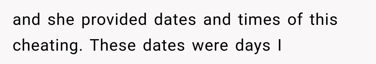 and she provided dates and times of this cheating. These dates were days I