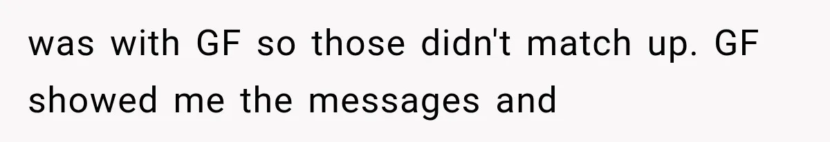 was with GF so those didn't match up. GF showed me the messages and