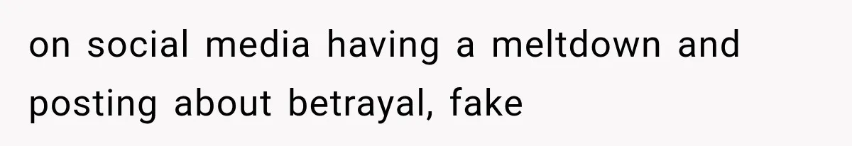 on social media having a meltdown and posting about betrayal, fake