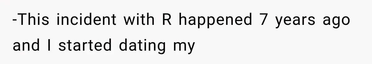 -This incident with R happened 7 years ago and I started dating my