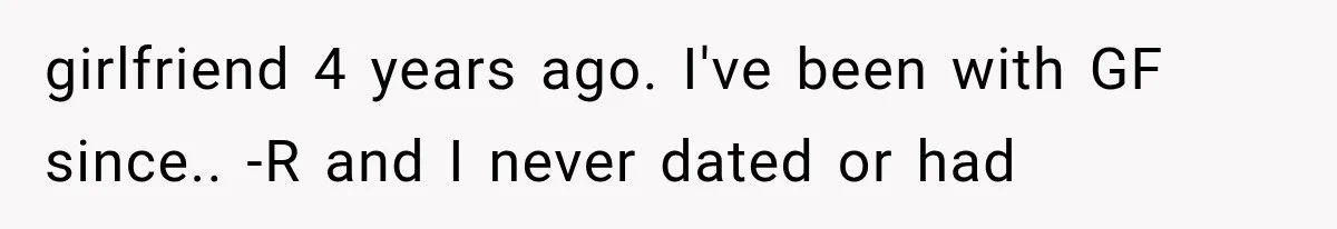 girlfriend 4 years ago. I've been with GF since.. -R and I never dated or had