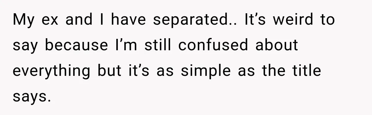 My ex and I have separated.. It’s weird to say because I’m still confused about everything but it’s as simple as the title says.