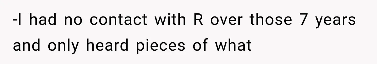 -I had no contact with R over those 7 years and only heard pieces of what