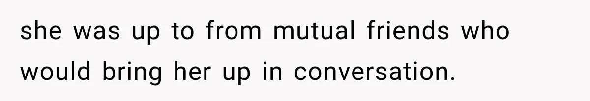 she was up to from mutual friends who would bring her up in conversation.