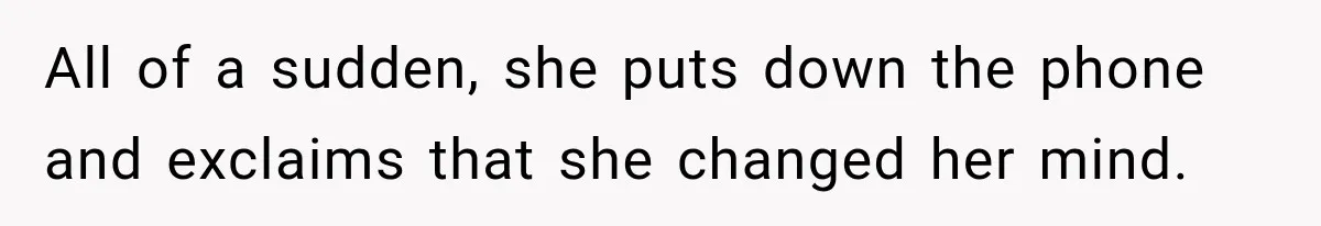 All of a sudden, she puts down the phone and exclaims that she changed her mind.