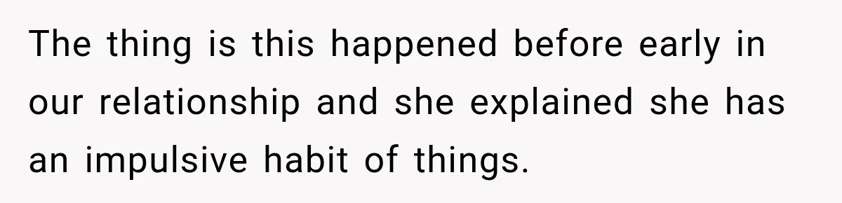 The thing is this happened before early in our relationship and she explained she has an impulsive habit of things.
