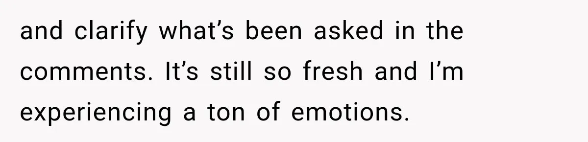 and clarify what’s been asked in the comments. It’s still so fresh and I’m experiencing a ton of emotions.