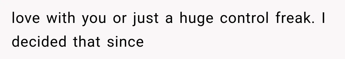 love with you or just a huge control freak. I decided that since