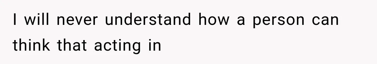 I will never understand how a person can think that acting in