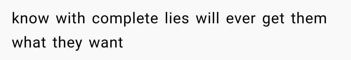 know with complete lies will ever get them what they want