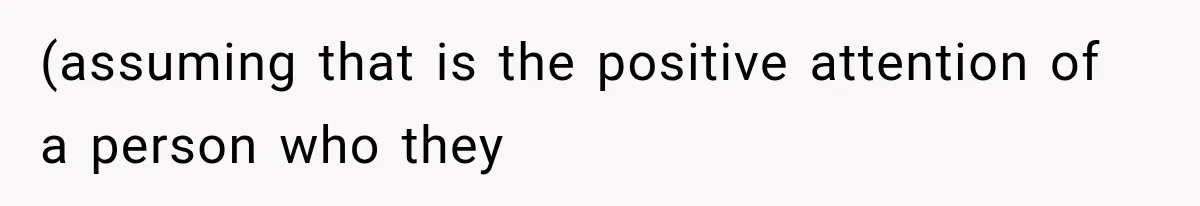 (assuming that is the positive attention of a person who they